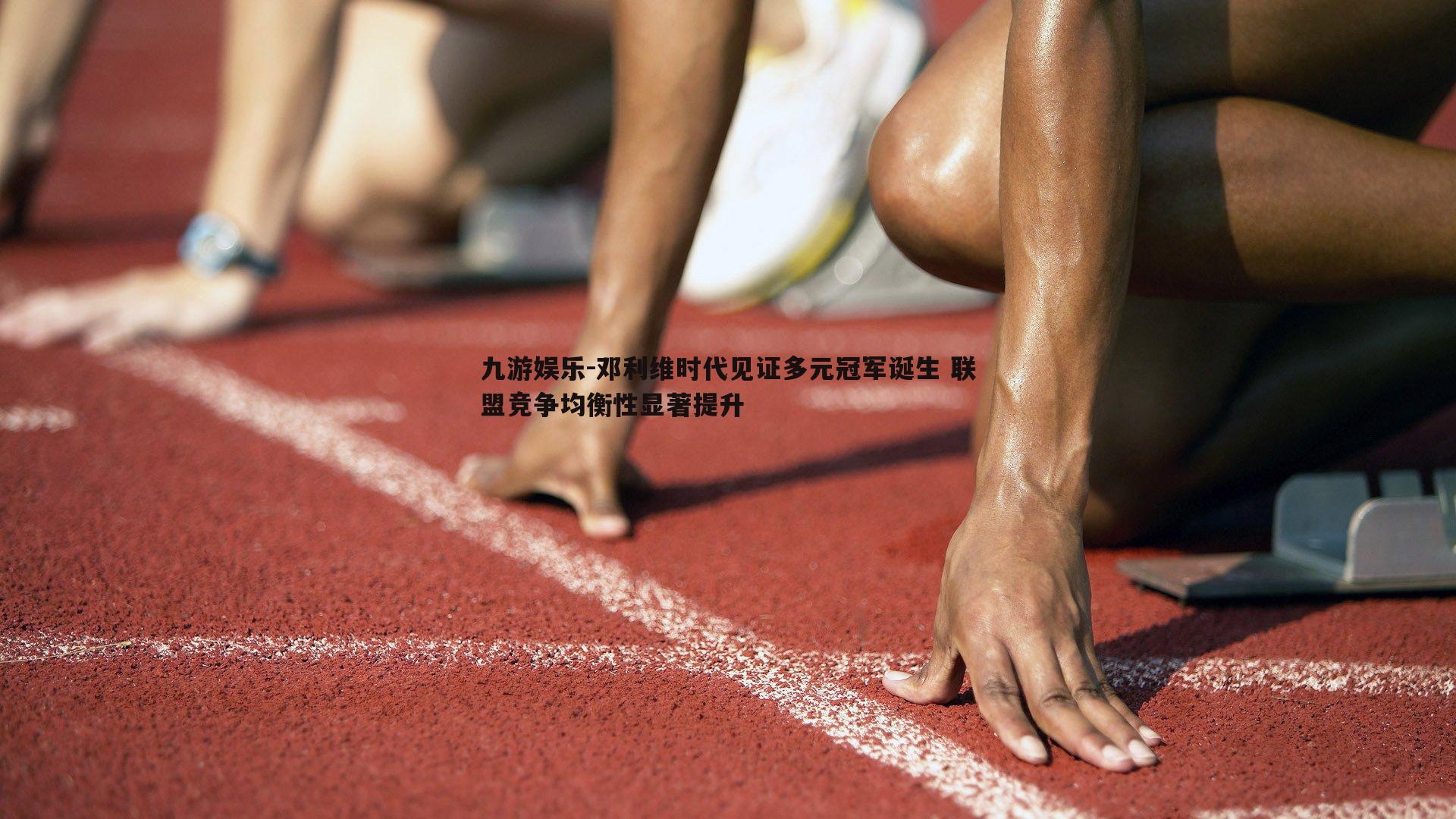 邓利维时代见证多元冠军诞生 联盟竞争均衡性显著提升