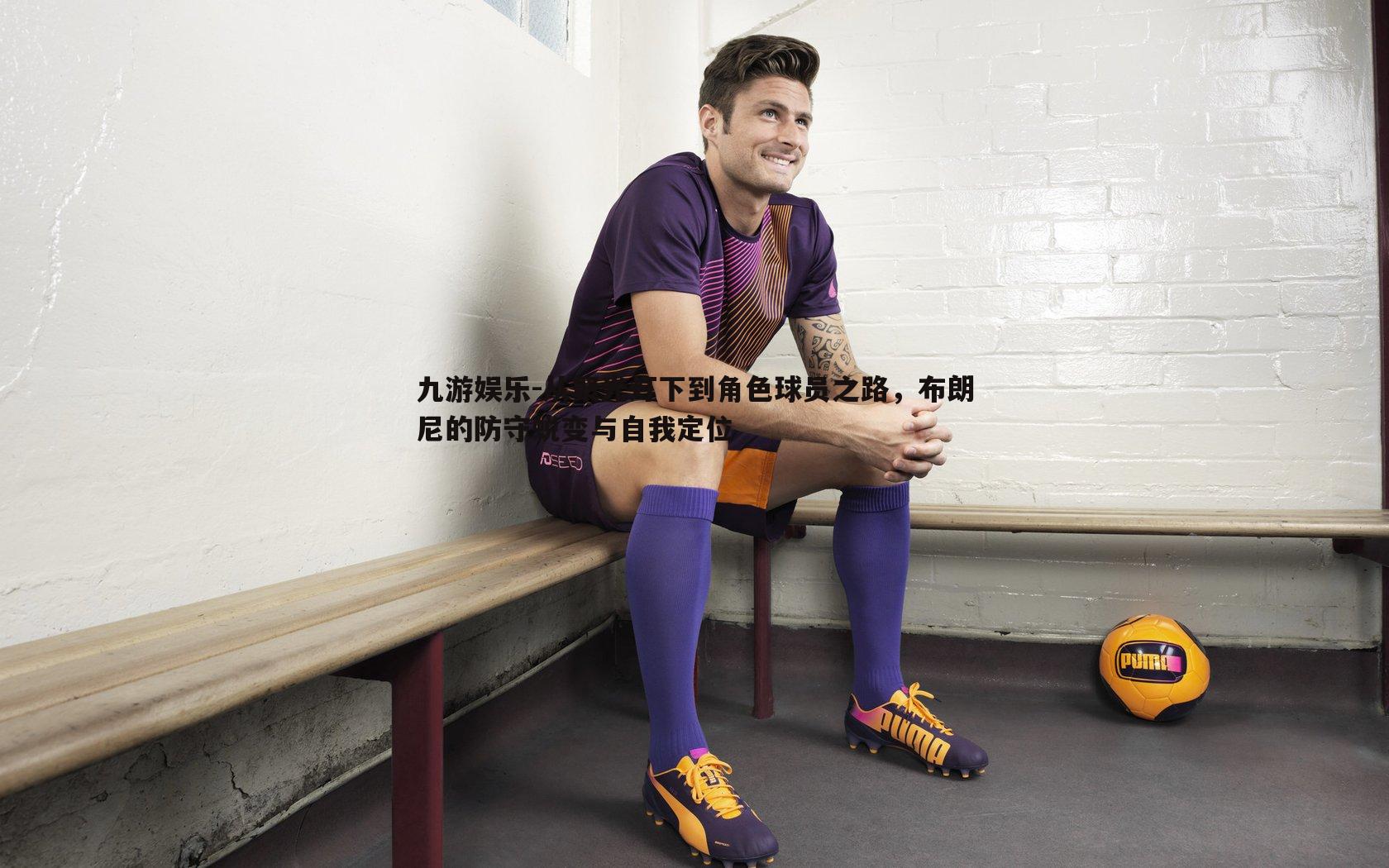 从聚光灯下到角色球员之路,布朗尼的防守蜕变与自我定位