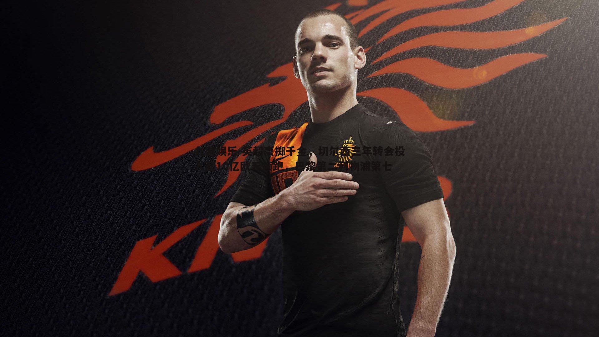 英超豪掷千金，切尔西三年转会投入超10亿欧元领跑，巴黎第二利物浦第七