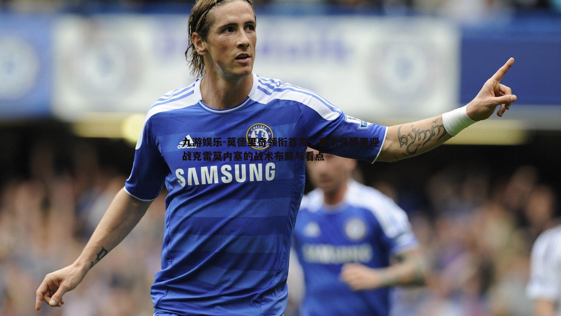 莫德里奇领衔首发，皇家马德里迎战克雷莫内塞的战术布局与看点